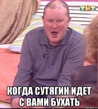  когда сутягин идет с вами бухать