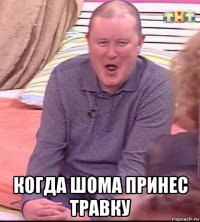  когда шома принес травку