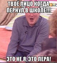 твоё лицо когда пёрнул в школе!!! это не я, это лера!