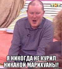  я никогда не курил никакой марихуаны!