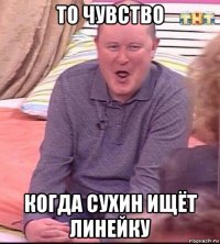 то чувство когда сухин ищёт линейку