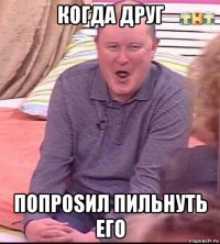 когда друг попроsил пильнуть его