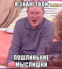 я знаю твои пошлинькие мыслишки