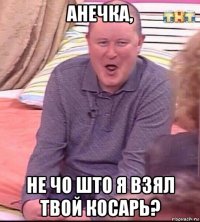 анечка, не чо што я взял твой косарь?