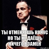 ты отменяешь конус
но ты не даёшь ничего взамен