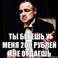 ты берешь у меня 200 рублей и не отдаешь