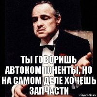 Ты говоришь Автокомпоненты, но на самом деле хочешь Запчасти