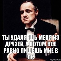 ты удаляешь меня из друзей, а потом все равно пишешь мне в лс