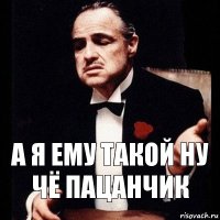 А я ему такой ну чё пацанчик