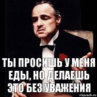 Ты просишь у меня еды, но делаешь это без уважения