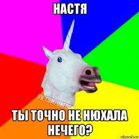 настя ты точно не нюхала нечего?