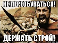 не переобуваться! держать строй!