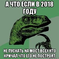 а что если в 2018 году не пускать на мост всех кто кричал что его не построят