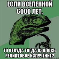 если вселенной 6000 лет, то откуда тогда взялось реликтовое излучение?