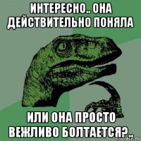 интересно.. она действительно поняла или она просто вежливо болтается?..