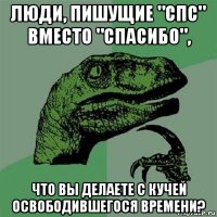 люди, пишущие "спс" вместо "спасибо", что вы делаете с кучей освободившегося времени?