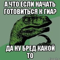 а что если начать готовиться к гиа? да ну бред какой то