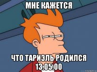 мне кажется что тариэль родился 13.05.00