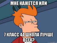 мне кажется или 7 класс 44 школа лучше всех?