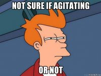 not sure if agitating or not