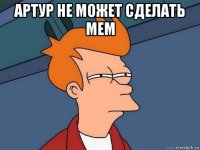 артур не может сделать мем 