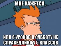 мне кажется , или 6 уроков в субботу не справедливо у 5 классов