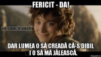 fericit - da! dar lumea o să creadă că-s dibil și o să mă jălească.