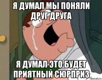 я думал мы поняли друг друга я думал это будет приятный сюрприз