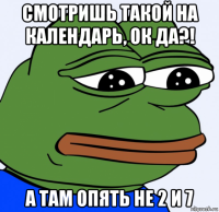 смотришь такой на календарь, ок да?! а там опять не 2 и 7