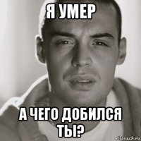 я умер а чего добился ты?