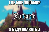 где мое письмо? я буду плакать :(