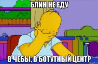 блин не еду в чебы, в ботутный центр