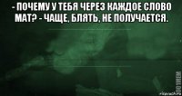 - почему у тебя через каждое слово мат? - чаще, блять, не получается. 