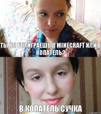 ты во шо играешь в Minecraft или в копатель? в копатель сучка