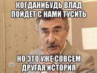 когданибудь влад пойдет с нами тусить но это уже совсем другая история