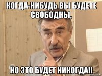 когда-нибудь вы будете свободны, но это будет никогда!!