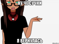 ну чё сучки я вернулась