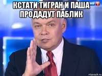 кстати тигран и паша продадут паблик 