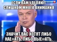 если вам уделяют слишком много внимания значит вас хотят либо нае#ать, либо вые#ать.