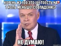 корень из 100 это 10! тоесть на 1 ноль меньше! совпадение? не думаю!