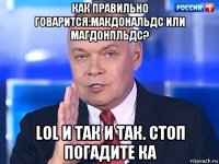 как правильно говарится:макдональдс или магдонпльдс? lol и так и так. стоп погадите ка