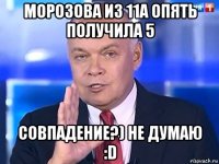 морозова из 11а опять получила 5 совпадение?) не думаю :d