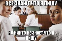 все знают что я пишу но никто не знает что я пишу