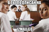 а ты подписан на izmailgo