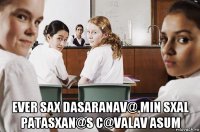  ever sax dasaranav@ min sxal patasxan@s c@valav asum