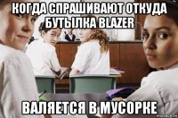 когда спрашивают откуда бутылка blazer валяется в мусорке