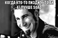 когда кто-то пиздит,что ак 47,лучше soad 