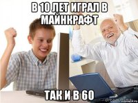 в 10 лет играл в майнкрафт так и в 60