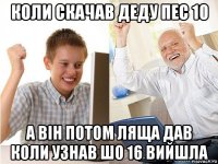 коли скачав деду пес 10 а він потом ляща дав коли узнав шо 16 вийшла