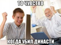 то чувство когда убил династи